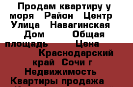 Продам квартиру у моря › Район ­ Центр › Улица ­ Навагинская › Дом ­ 12 › Общая площадь ­ 65 › Цена ­ 4 500 000 - Краснодарский край, Сочи г. Недвижимость » Квартиры продажа   . Краснодарский край,Сочи г.